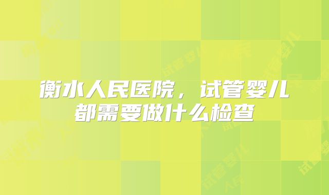 衡水人民医院,试管婴儿都需要做什么检查