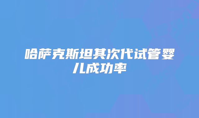 哈萨克斯坦其次代试管婴儿成功率