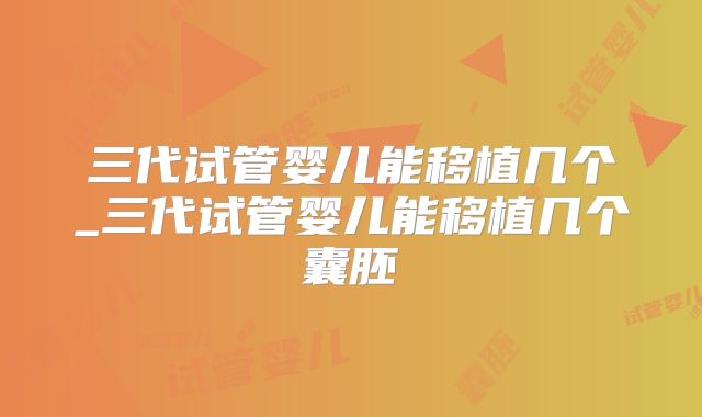三代试管婴儿能移植几个_三代试管婴儿能移植几个囊胚