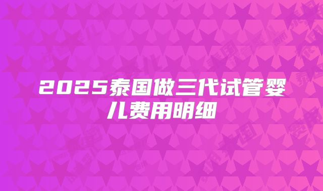 2025泰国做三代试管婴儿费用明细