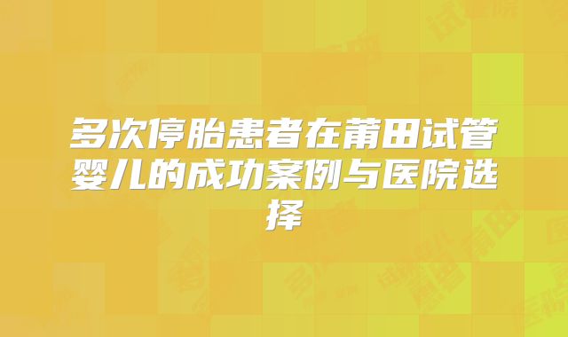 多次停胎患者在莆田试管婴儿的成功案例与医院选择