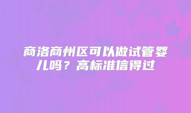 商洛商州区可以做试管婴儿吗？高标准信得过