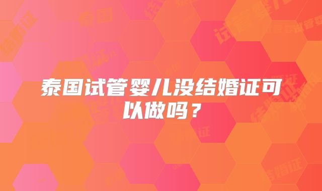 泰国试管婴儿没结婚证可以做吗？