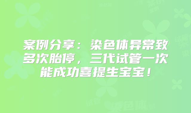 案例分享:染色体异常致多次胎停,三代试管一次能成功喜提生宝宝!