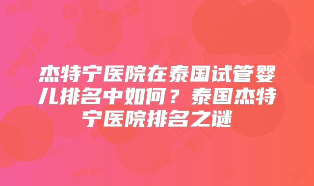 杰特宁医院在泰国试管婴儿排名中如何？泰国杰特宁医院排名之谜