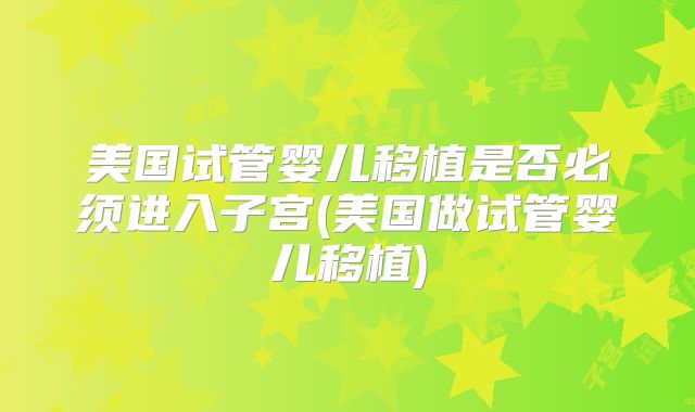 美国试管婴儿移植是否必须进入子宫(美国做试管婴儿移植)