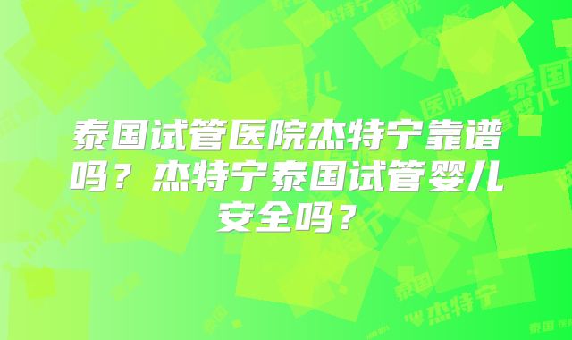 泰国试管医院杰特宁靠谱吗?杰特宁泰国试管婴儿安全吗?