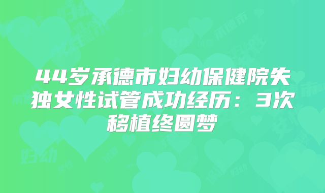 44岁承德市妇幼保健院失独女性试管成功经历：3次移植终圆梦