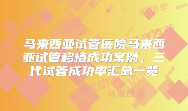 马来西亚试管医院马来西亚试管移植成功案例，三代试管成功率汇总一览