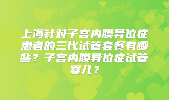 上海针对子宫内膜异位症患者的三代试管套餐有哪些？子宫内膜异位症试管婴儿？