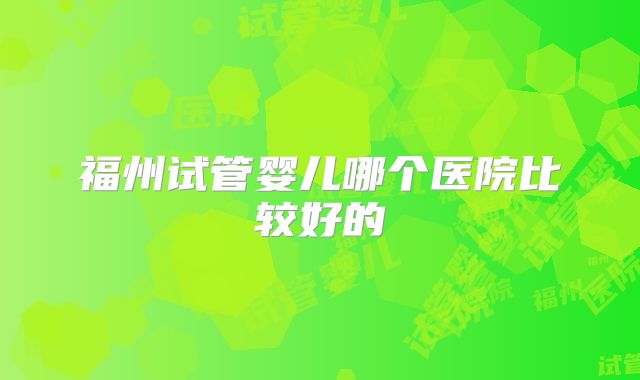 福州试管婴儿哪个医院比较好的