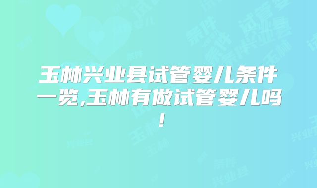 玉林兴业县试管婴儿条件一览,玉林有做试管婴儿吗!