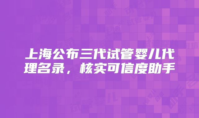 上海公布三代试管婴儿代理名录,核实可信度助手