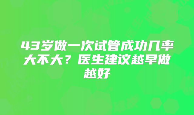 43岁做一次试管成功几率大不大?医生建议越早做越好