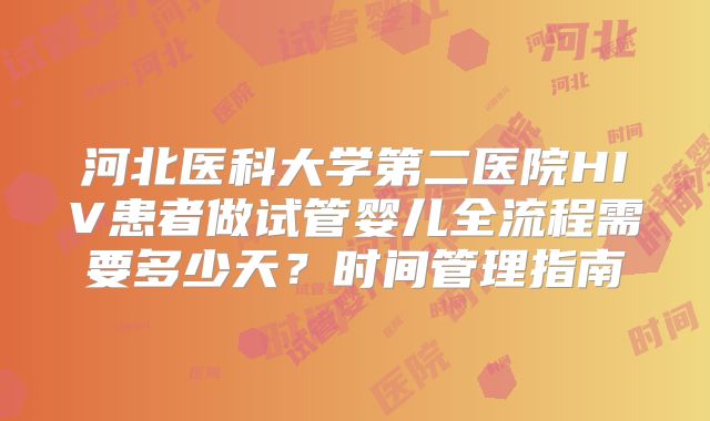 河北医科大学第二医院HIV患者做试管婴儿全流程需要多少天?时间管理指南