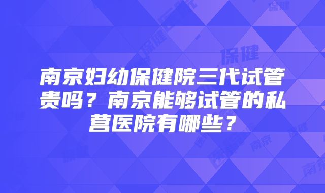 南京妇幼保健院三代试管贵吗？南京能够试管的私营医院有哪些？