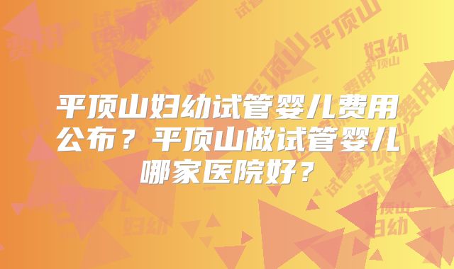 平顶山妇幼试管婴儿费用公布?平顶山做试管婴儿哪家医院好?