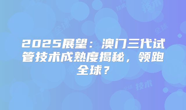 2025展望：澳门三代试管技术成熟度揭秘，领跑全球？