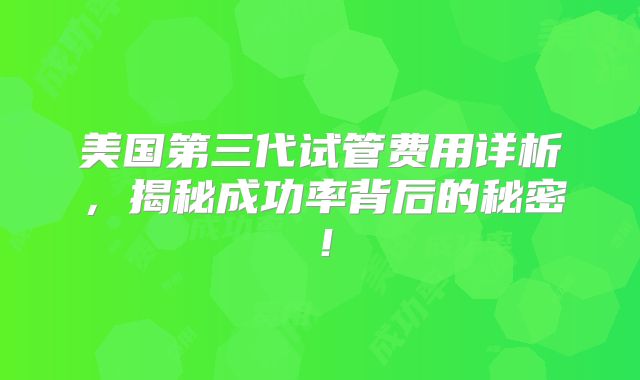 美国第三代试管费用详析,揭秘成功率背后的秘密!