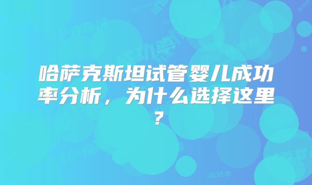 哈萨克斯坦试管婴儿成功率分析,为什么选择这里?