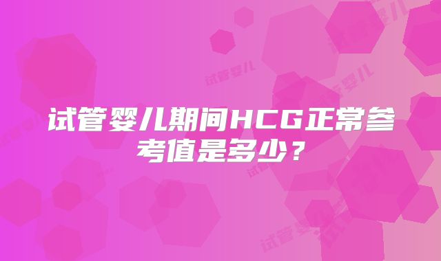 试管婴儿期间HCG正常参考值是多少？