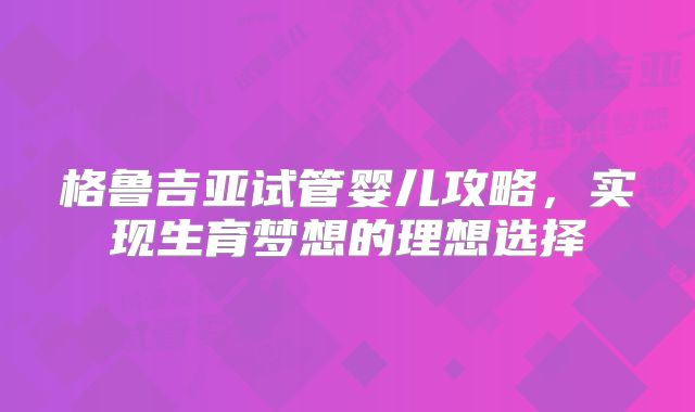 格鲁吉亚试管婴儿攻略,实现生育梦想的理想选择