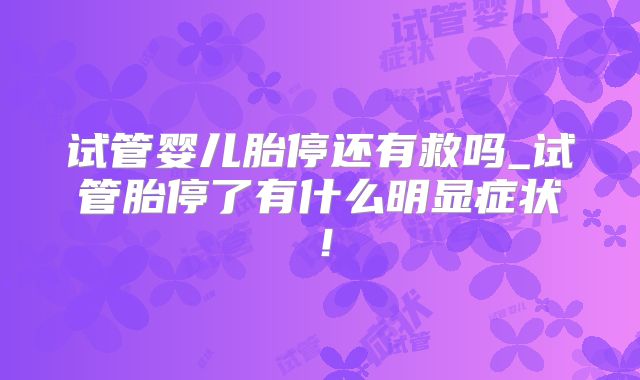 试管婴儿胎停还有救吗_试管胎停了有什么明显症状!
