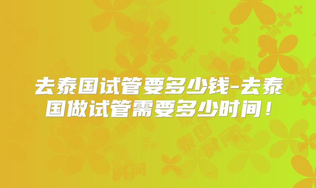 去泰国试管要多少钱-去泰国做试管需要多少时间！