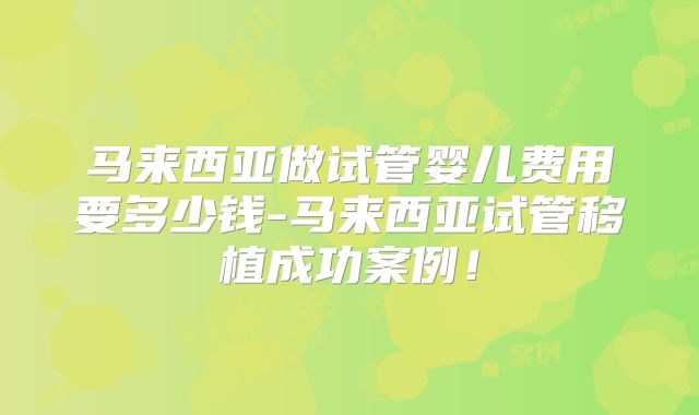 马来西亚做试管婴儿费用要多少钱-马来西亚试管移植成功案例!