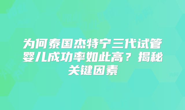 为何泰国杰特宁三代试管婴儿成功率如此高?揭秘关键因素