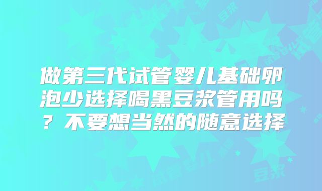做第三代试管婴儿基础卵泡少选择喝黑豆浆管用吗?不要想当然的随意选择