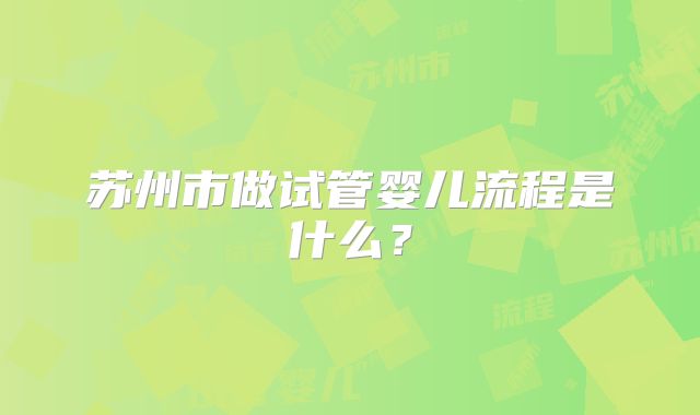 苏州市做试管婴儿流程是什么?