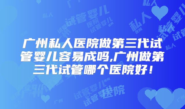 广州私人医院做第三代试管婴儿容易成吗,广州做第三代试管哪个医院好!