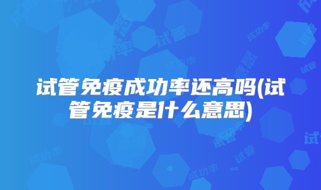 试管免疫成功率还高吗(试管免疫是什么意思)