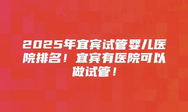 2025年宜宾试管婴儿医院排名!宜宾有医院可以做试管!
