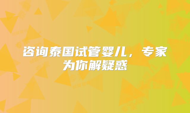 咨询泰国试管婴儿，专家为你解疑惑