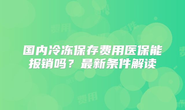 国内冷冻保存费用医保能报销吗？最新条件解读