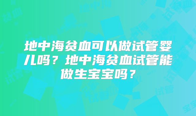地中海贫血可以做试管婴儿吗?地中海贫血试管能做生宝宝吗?