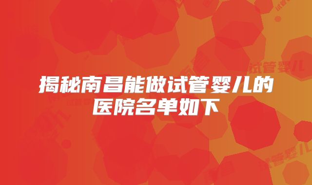 揭秘南昌能做试管婴儿的医院名单如下