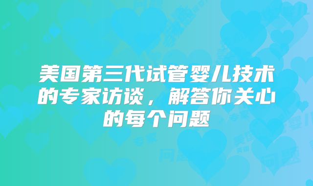 美国第三代试管婴儿技术的专家访谈，解答你关心的每个问题