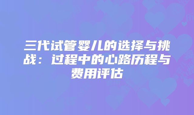 三代试管婴儿的选择与挑战:过程中的心路历程与费用评估