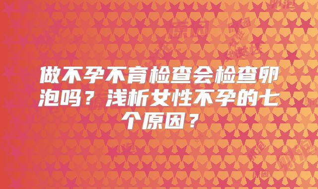 做不孕不育检查会检查卵泡吗？浅析女性不孕的七个原因？