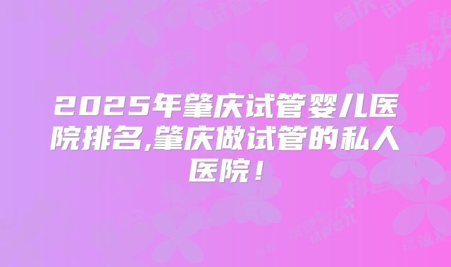 2025年肇庆试管婴儿医院排名,肇庆做试管的私人医院!