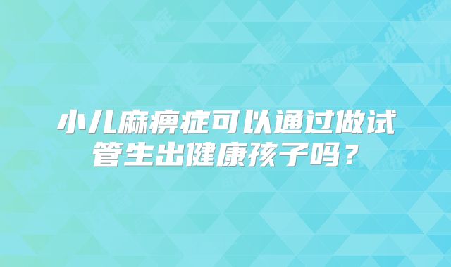 小儿麻痹症可以通过做试管生出健康孩子吗？