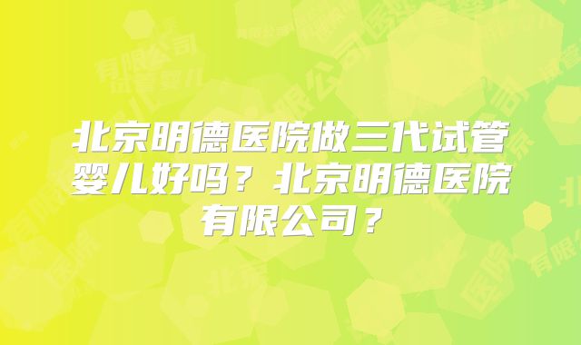 北京明德医院做三代试管婴儿好吗?北京明德医院有限公司?