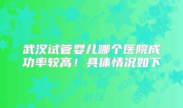 武汉试管婴儿哪个医院成功率较高!具体情况如下