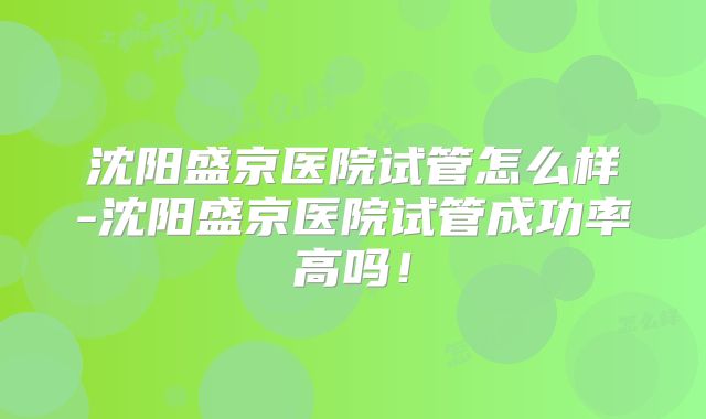 沈阳盛京医院试管怎么样-沈阳盛京医院试管成功率高吗!