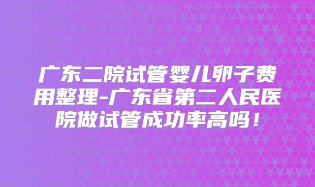 广东二院试管婴儿卵子费用整理-广东省第二人民医院做试管成功率高吗!