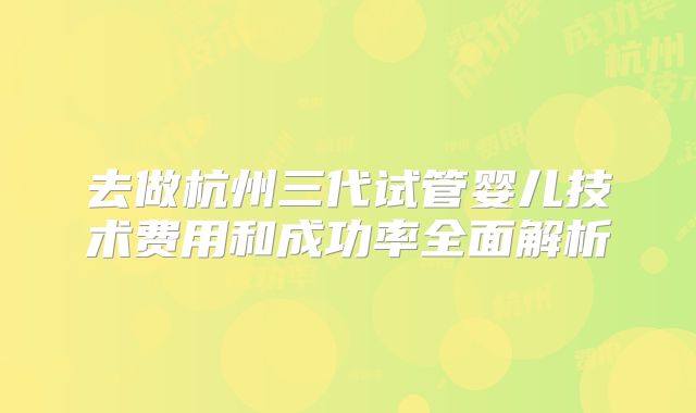 去做杭州三代试管婴儿技术费用和成功率全面解析