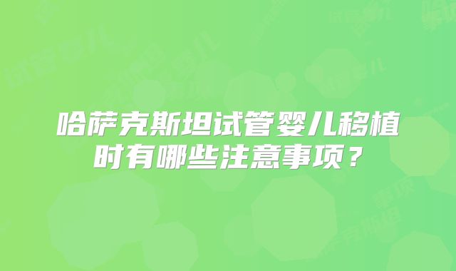 哈萨克斯坦试管婴儿移植时有哪些注意事项?